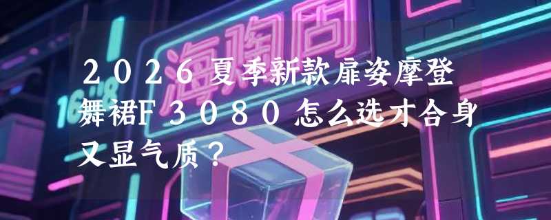 2026夏季新款扉姿摩登舞裙F3080怎么选才合身又显气质？