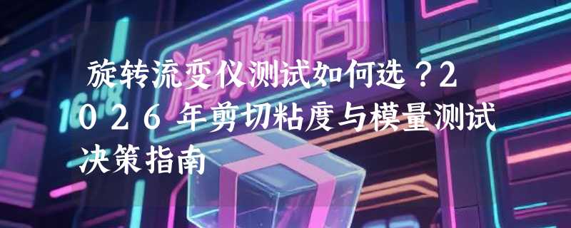 旋转流变仪测试如何选？2026年剪切粘度与模量测试决策指南