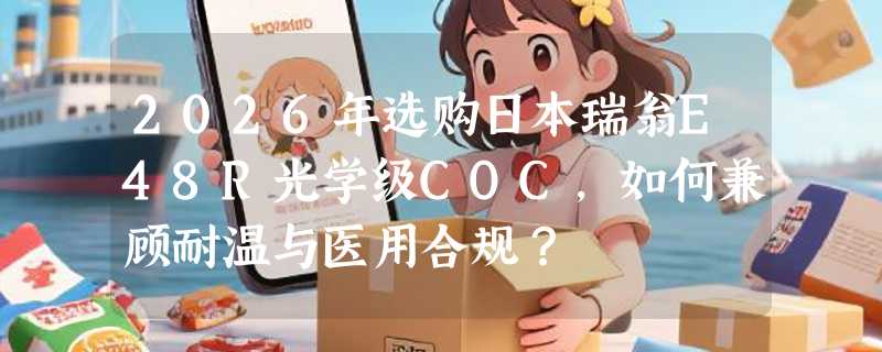 2026年选购日本瑞翁E48R光学级COC，如何兼顾耐温与医用合规？