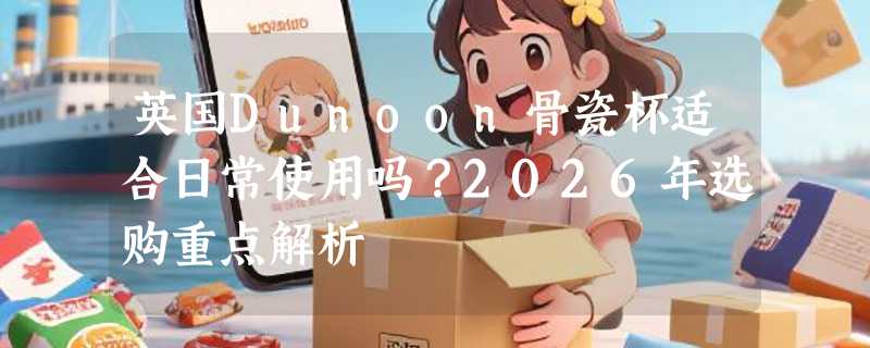 英国Dunoon骨瓷杯适合日常使用吗？2026年选购重点解析