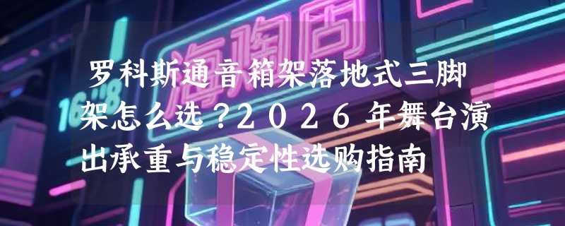 罗科斯通音箱架落地式三脚架怎么选？2026年舞台演出承重与稳定性选购指南
