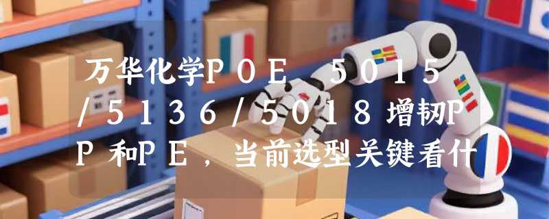 万华化学POE 5015/5136/5018增韧PP和PE，当前选型关键看什么？