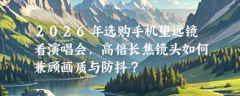 2026年选购手机望远镜看演唱会，高倍长焦镜头如何兼顾画质与防抖？