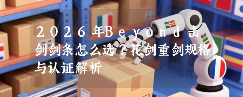 2026年Beyond击剑剑条怎么选？花剑重剑规格与认证解析