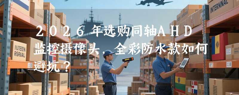 2026年选购同轴AHD监控摄像头，全彩防水款如何避坑？