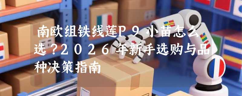 南欧组铁线莲P9小苗怎么选？2026年新手选购与品种决策指南