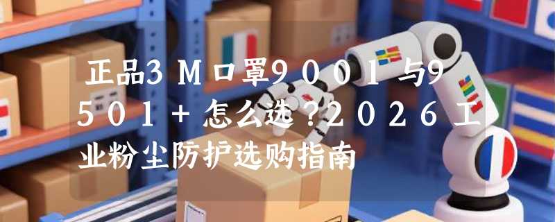正品3M口罩9001与9501+怎么选？2026工业粉尘防护选购指南