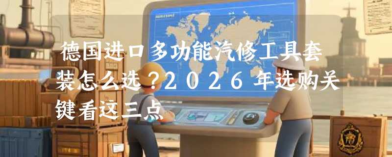 德国进口多功能汽修工具套装怎么选？2026年选购关键看这三点