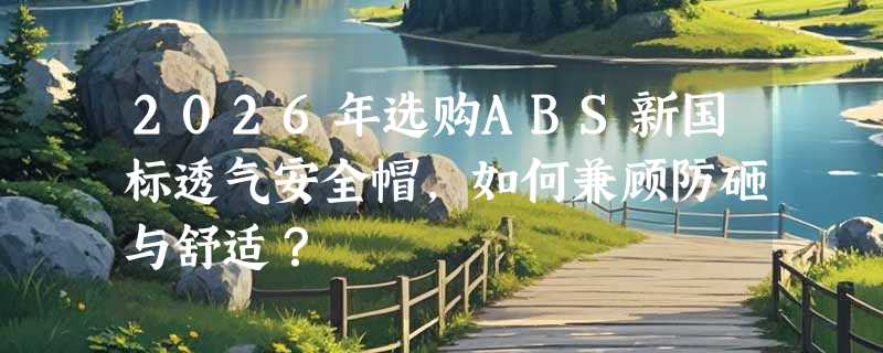 2026年选购ABS新国标透气安全帽，如何兼顾防砸与舒适？
