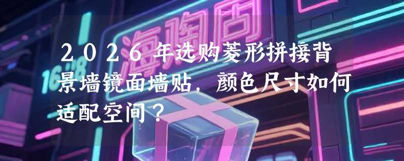 2026年选购菱形拼接背景墙镜面墙贴，颜色尺寸如何适配空间？