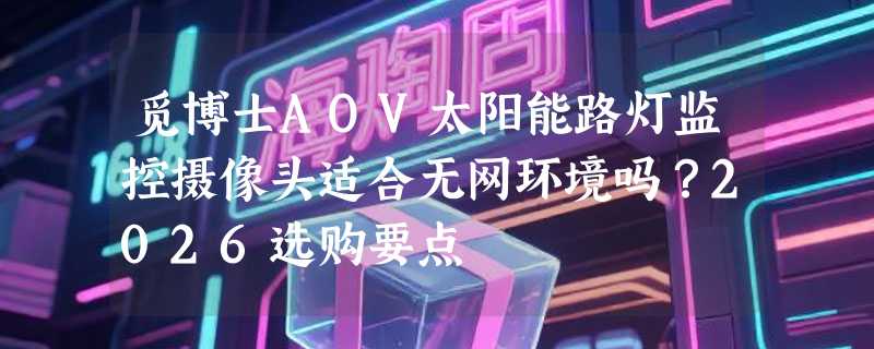 觅博士AOV太阳能路灯监控摄像头适合无网环境吗？2026选购要点