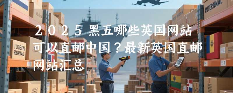2025黑五哪些英国网站可以直邮中国？最新英国直邮网站汇总