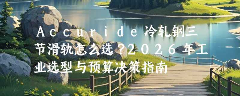 Accuride冷轧钢三节滑轨怎么选？2026年工业选型与预算决策指南