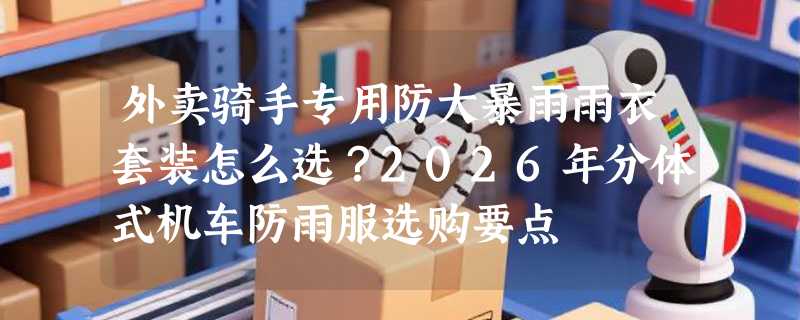 外卖骑手专用防大暴雨雨衣套装怎么选？2026年分体式机车防雨服选购要点