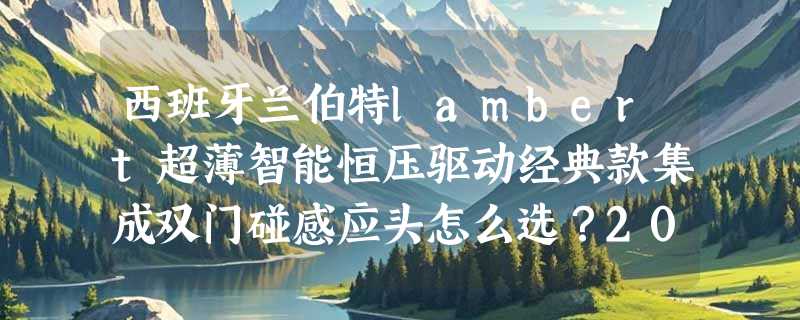 西班牙兰伯特lambert超薄智能恒压驱动经典款集成双门碰感应头怎么选？2026选购要点解析