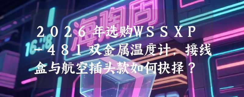 2026年选购WSSXP-481双金属温度计，接线盒与航空插头款如何抉择？
