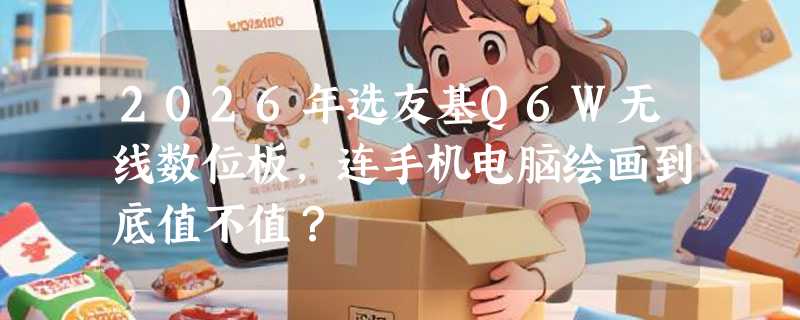 2026年选友基Q6W无线数位板，连手机电脑绘画到底值不值？