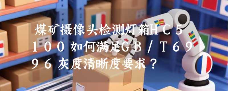 煤矿摄像头检测灯箱HC5100如何满足GB/T6996灰度清晰度要求？