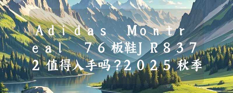 Adidas Montreal 76板鞋JR8372值得入手吗？2025秋季新款选购指南