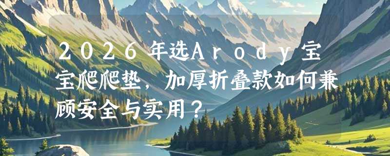 2026年选Arody宝宝爬爬垫，加厚折叠款如何兼顾安全与实用？