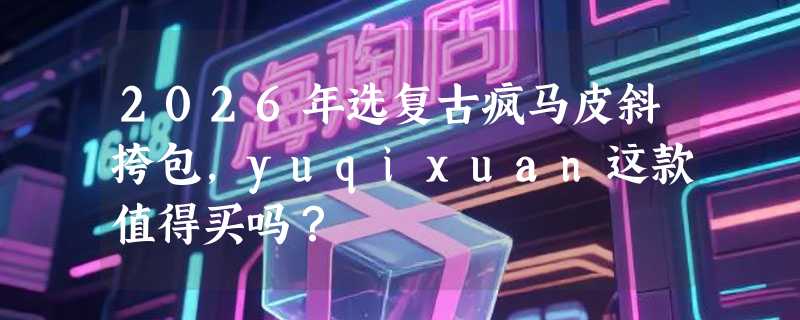 2026年选复古疯马皮斜挎包，yuqixuan这款值得买吗？