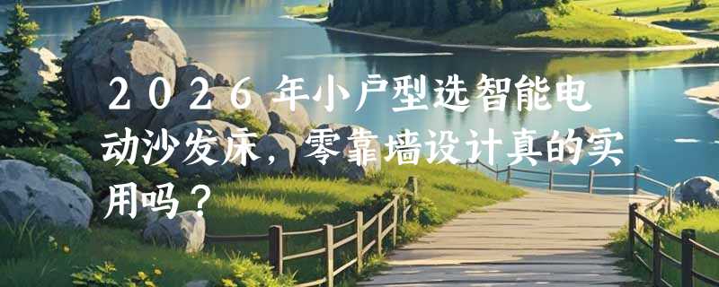 2026年小户型选智能电动沙发床，零靠墙设计真的实用吗？