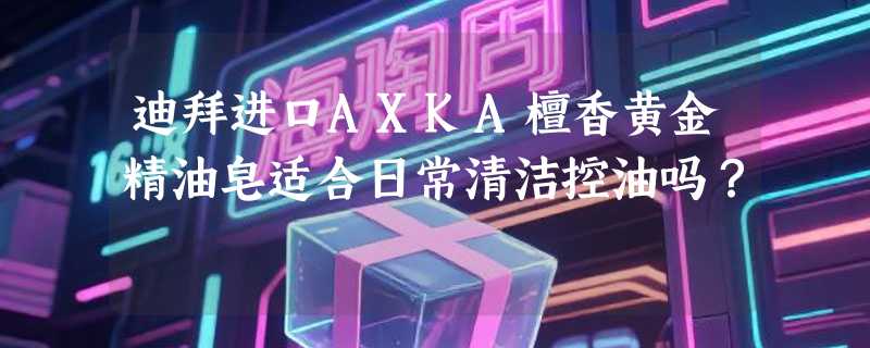 迪拜进口AXKA檀香黄金精油皂适合日常清洁控油吗？