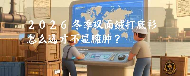 2026冬季双面绒打底衫怎么选才不显臃肿？