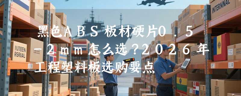 黑色ABS板材硬片0.5-2mm怎么选？2026年工程塑料板选购要点