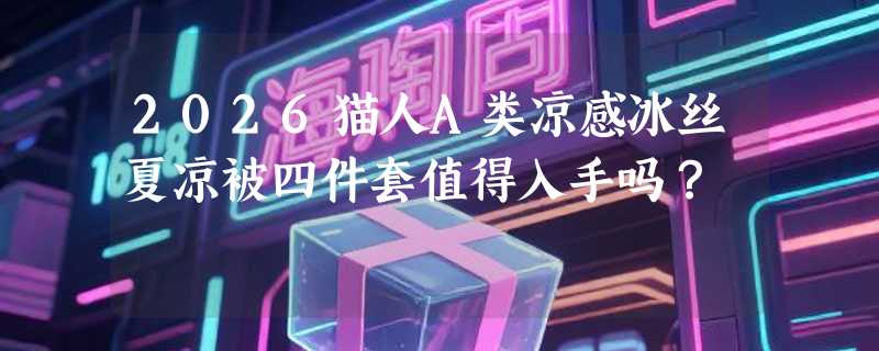 2026猫人A类凉感冰丝夏凉被四件套值得入手吗？