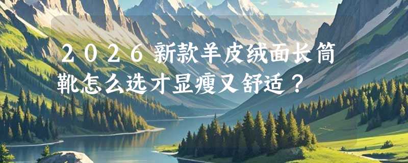 2026新款羊皮绒面长筒靴怎么选才显瘦又舒适？
