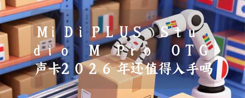 MiDiPLUS Studio M Pro OTG声卡2026年还值得入手吗？