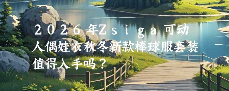 2026年Zsiga可动人偶娃衣秋冬新款棒球服套装值得入手吗？