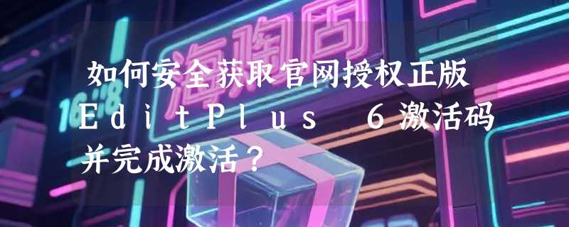 如何安全获取官网授权正版EditPlus 6激活码并完成激活？