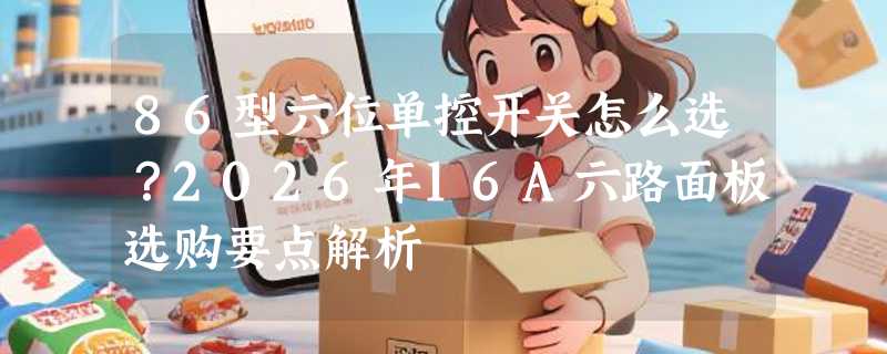 86型六位单控开关怎么选？2026年16A六路面板选购要点解析