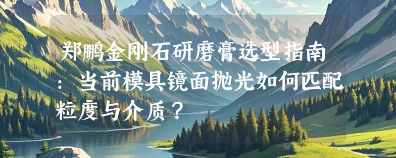 郑鹏金刚石研磨膏选型指南：当前模具镜面抛光如何匹配粒度与介质？