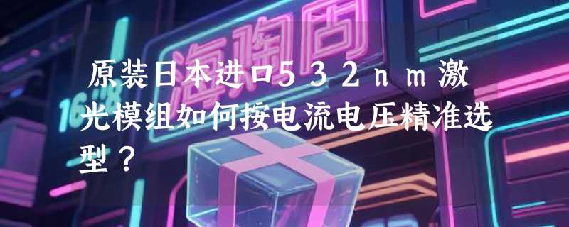 原装日本进口532nm激光模组如何按电流电压精准选型？