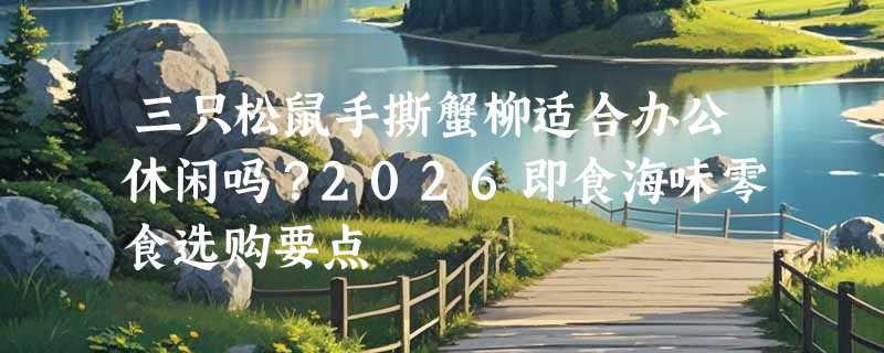 三只松鼠手撕蟹柳适合办公休闲吗？2026即食海味零食选购要点