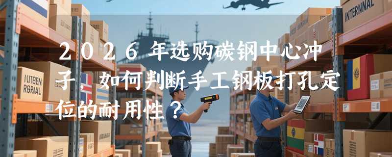 2026年选购碳钢中心冲子，如何判断手工钢板打孔定位的耐用性？