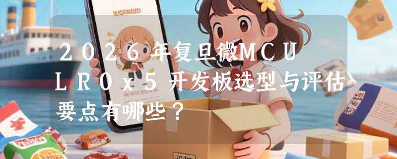 2026年复旦微MCU LR0x5开发板选型与评估要点有哪些？