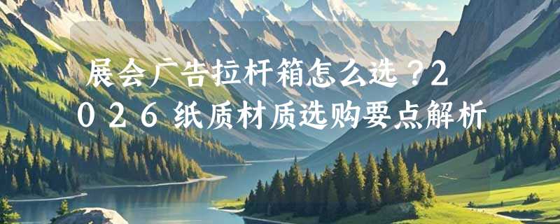 展会广告拉杆箱怎么选？2026纸质材质选购要点解析