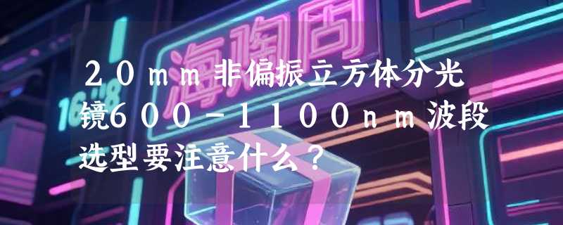 20mm非偏振立方体分光镜600-1100nm波段选型要注意什么？