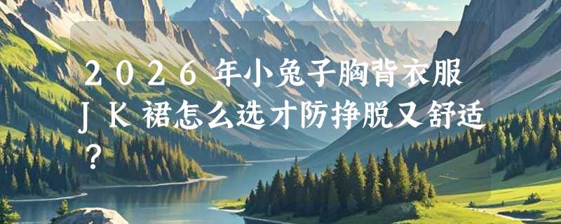 2026年小兔子胸背衣服JK裙怎么选才防挣脱又舒适？