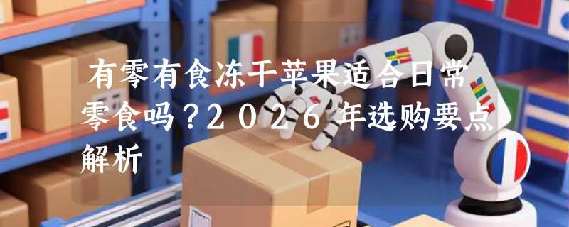 有零有食冻干苹果适合日常零食吗？2026年选购要点解析