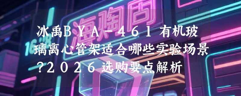 冰禹BYA-461有机玻璃离心管架适合哪些实验场景？2026选购要点解析