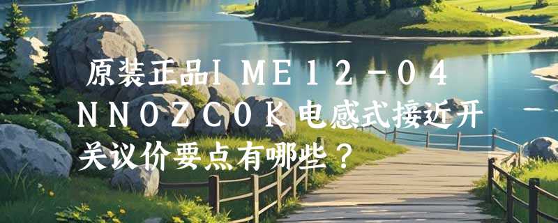原装正品IME12-04NNOZC0K电感式接近开关议价要点有哪些？