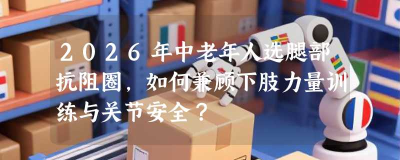 2026年中老年人选腿部抗阻圈，如何兼顾下肢力量训练与关节安全？