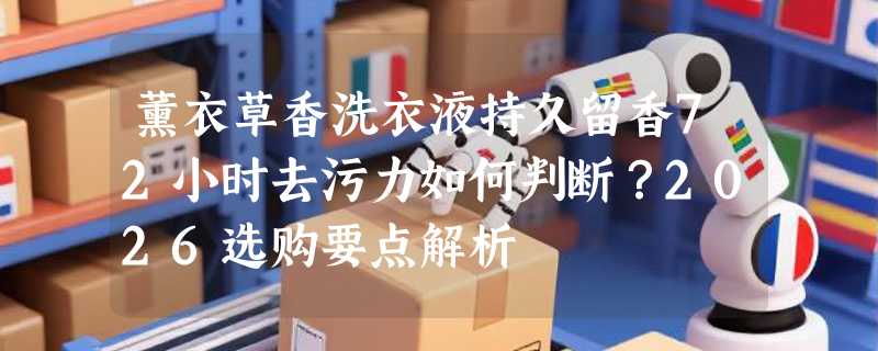 薰衣草香洗衣液持久留香72小时去污力如何判断？2026选购要点解析