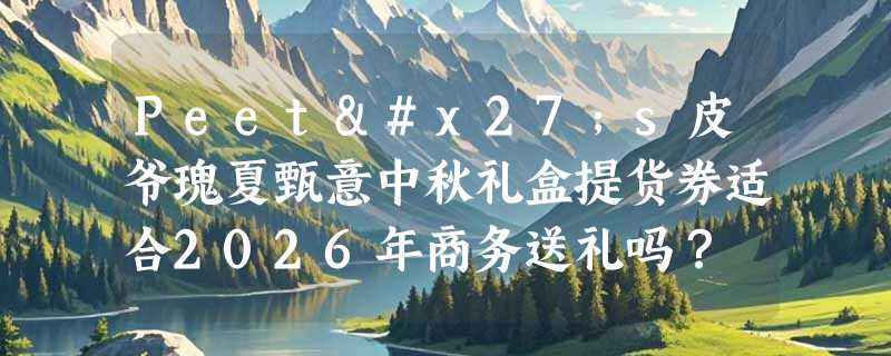 Peet's皮爷瑰夏甄意中秋礼盒提货券适合2026年商务送礼吗？