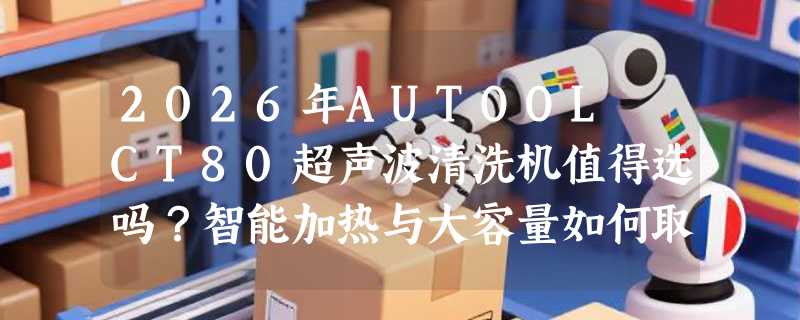 2026年AUTOOL CT80超声波清洗机值得选吗？智能加热与大容量如何取舍